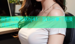 探索海角社区hj43：互动分享，连接无限可能