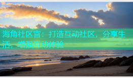海角社区官：打造互动社区，分享生活，增强互动体验