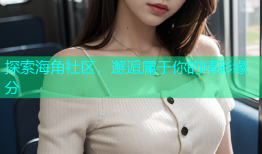 探索海角社区，邂逅属于你的精彩缘分