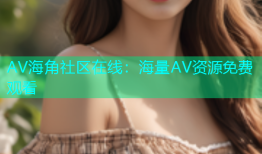 AV海角社区在线：海量AV资源免费观看