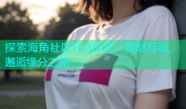 探索海角社区HJ3DCE：实时互动，邂逅缘分之旅