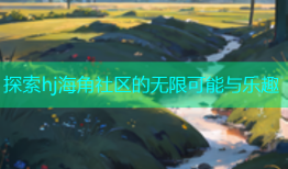 探索hj海角社区的无限可能与乐趣
