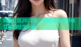 海角社区2022版：轻松交友与游戏互动的社交平台