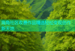 海角社区收费作品精选轻松变现创作新天地