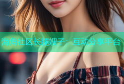 海角社区长腿嫂子：互动分享平台