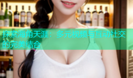 探索海角天涯：多元视频与互动社交的完美结合