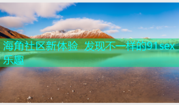 海角社区新体验 发现不一样的91sex乐趣