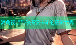 海角视频带你探索未知的精彩世界