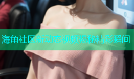 海角社区新动态视频揭秘精彩瞬间