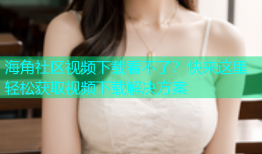 海角社区视频下载看不了？快来这里轻松获取视频下载解决方案
