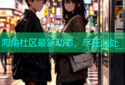 海角社区最新动态，尽在此处