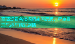 高清观看名侦探柯南国语版，尽享推理乐趣与精彩剧情