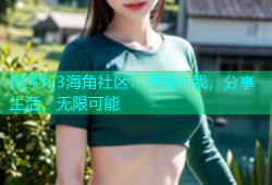 探索hj3海角社区：连接你我，分享生活，无限可能