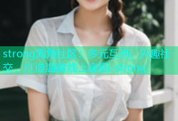 strong海角社区：多元互动，兴趣社交，打造温馨线上家园-strong