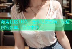 海角社区1NG：全球社交互动，兴趣内容分享，等你来嗨