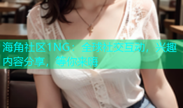 海角社区1NG：全球社交互动，兴趣内容分享，等你来嗨