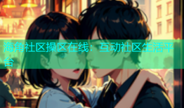 海角社区操区在线：互动社区生活平台