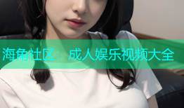 海角社区：成人娱乐视频大全