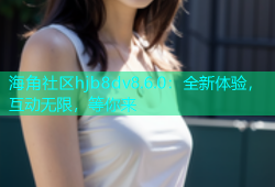 海角社区hjb8dv8.6.0：全新体验，互动无限，等你来
