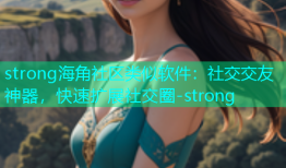 strong海角社区类似软件：社交交友神器，快速扩展社交圈-strong