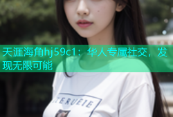 天涯海角hj59c1：华人专属社交，发现无限可能