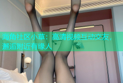 海角社区小草：高清视频互动交友，邂逅附近有缘人