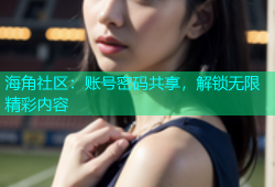 海角社区：账号密码共享，解锁无限精彩内容