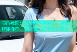 海角社区：高清流畅视频在线观看，智能推荐，随时随地畅享影视盛宴