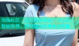 海角社区：高清流畅视频在线观看，智能推荐，随时随地畅享影视盛宴