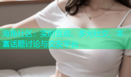 海角社区：实时互动、多元社交、丰富话题讨论与交友平台