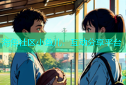 海角社区小鱼儿：互动分享平台