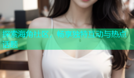探索海角社区，畅享独特互动与热点话题