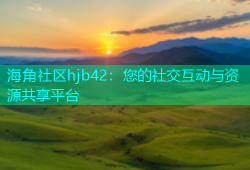 海角社区hjb42：您的社交互动与资源共享平台