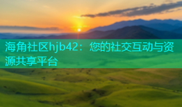 海角社区hjb42：您的社交互动与资源共享平台
