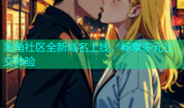 海角社区全新域名上线，畅享多元社交体验