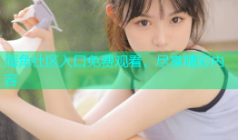 海角社区入口免费观看，尽享精彩内容