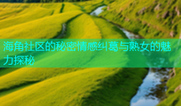 海角社区的秘密情感纠葛与熟女的魅力探秘