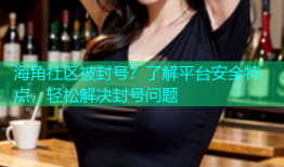 海角社区被封号？了解平台安全特点，轻松解决封号问题