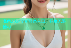 海角2024全新登录入口，畅享无限精彩