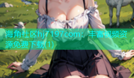 海角社区hj7197com：丰富视频资源免费下载(1)