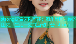 strong探索无限可能：海角社区，你的社交、生活一站式互动平台-strong