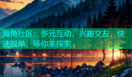 海角社区：多元互动，兴趣交友，快速脱单，等你来探索