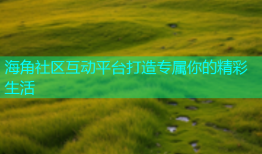 海角社区互动平台打造专属你的精彩生活