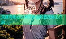 天涯海角社区网页版全新登录体验开启