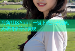 海角社区App：一键下载茄子视频，无限精彩等你发现