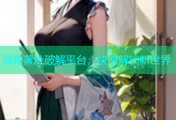 海角黄址破解平台，快速解锁新世界