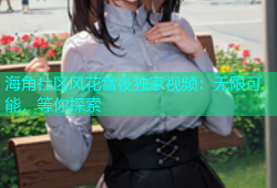 海角社区风花雪夜独家视频：无限可能，等你探索