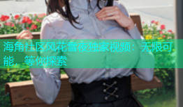 海角社区风花雪夜独家视频：无限可能，等你探索