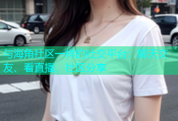 与海角社区一样的社交平台：聊天交友、看直播、社区分享