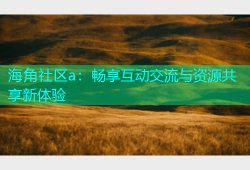 海角社区a：畅享互动交流与资源共享新体验